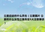立夏应该吃什么养生（立夏图片 立夏吃什么女性立夏养生5大注意事项）