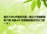 重庆大学wifi登录页面（重庆大学破解版客户端 自建wifi 有需要的朋友可以了解一下）