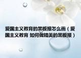 爱国主义教育的黑板报怎么画（爱国主义教育 如何做精美的黑板报）
