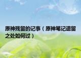 原神残留的记事（原神笔记遗留之处如何过）