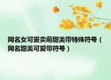 网名女可爱卖萌甜美带特殊符号（网名甜美可爱带符号）