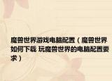 魔兽世界游戏电脑配置（魔兽世界如何下载 玩魔兽世界的电脑配置要求）