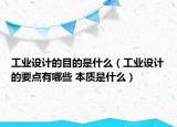 工业设计的目的是什么（工业设计的要点有哪些 本质是什么）
