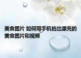 美食图片 如何用手机拍出漂亮的美食图片和视频