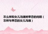 怎么样和女儿沟通她早恋的问题（怎样与早恋的女儿沟通）