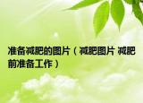 准备减肥的图片（减肥图片 减肥前准备工作）