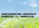 查湖南今年高考录取分数线（湖南省高考招生录取分数线怎么查（一本） 需要做到四个步骤）