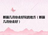 新疆几月份去好玩的地方（新疆几月份去好）