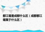 都江堰是成都什么区（成都都江堰属于什么区）