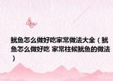 鱿鱼怎么做好吃家常做法大全（鱿鱼怎么做好吃 家常柱候鱿鱼的做法）