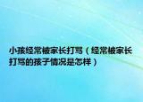 小孩经常被家长打骂（经常被家长打骂的孩子情况是怎样）