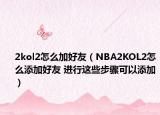 2kol2怎么加好友（NBA2KOL2怎么添加好友 进行这些步骤可以添加）