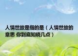 人情世故是指的是（人情世故的意思 你到底知晓几点）