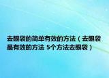 去眼袋的简单有效的方法（去眼袋最有效的方法 5个方法去眼袋）