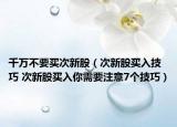 千万不要买次新股（次新股买入技巧 次新股买入你需要注意7个技巧）