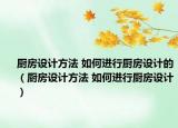 厨房设计方法 如何进行厨房设计的（厨房设计方法 如何进行厨房设计）