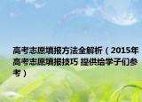 高考志愿填报方法全解析（2015年高考志愿填报技巧 提供给学子们参考）