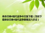 使命召唤4现代战争中文版下载（怎样下载使命召唤4现代战争跟着这六步走）