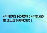etc可以线下办理吗（etc怎么办理 线上线下两种方式）