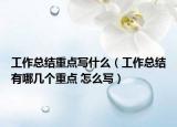 工作总结重点写什么（工作总结有哪几个重点 怎么写）