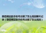 微信绑定的手机号注销了怎么找回聊天记录（微信绑定的手机号注销了怎么找回）