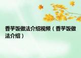 香芋饭做法介绍视频（香芋饭做法介绍）