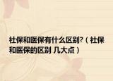 社保和医保有什么区别?（社保和医保的区别 几大点）