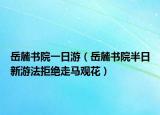 岳麓书院一日游（岳麓书院半日新游法拒绝走马观花）