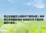 笔记本电脑怎么将软件下载到d盘（神舟笔记本电脑好用吗 如何将文件下载到电脑的D盘呢）