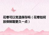 花卷可以常温保存吗（花卷如何放保鲜期更久一点）