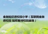 金融知识进校园小学（互联网金融进校园 如何看待校园金融）