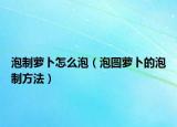 泡制萝卜怎么泡（泡圆萝卜的泡制方法）