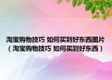 淘宝购物技巧 如何买到好东西图片（淘宝购物技巧 如何买到好东西）