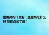 血糖高吃什么好（血糖高吃什么好 我们必须了解）