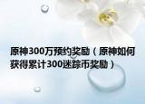 原神300万预约奖励（原神如何获得累计300迷踪币奖励）