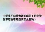 中学生不尊重老师的现象（初中学生不尊重老师应该怎么解决）