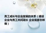 员工成长与企业发展的关系（建设企业与员工共同成长 企业需要怎样做）