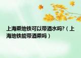 上海乘地铁可以带酒水吗?（上海地铁能带酒乘吗）