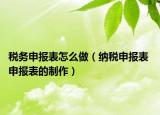 税务申报表怎么做（纳税申报表 申报表的制作）