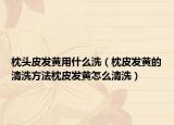 枕头皮发黄用什么洗（枕皮发黄的清洗方法枕皮发黄怎么清洗）