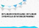 孩子上课注意力不集中怎么改善（孩子上课注意力不集中怎么办 四个好习惯让孩子终身受益）