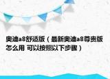奥迪a8舒适版（最新奥迪a8尊贵版怎么用 可以按照以下步骤）