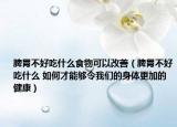 脾胃不好吃什么食物可以改善（脾胃不好吃什么 如何才能够令我们的身体更加的健康）