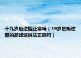 十九岁叛逆期正常吗（19岁是叛逆期的高峰这说法正确吗）