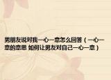 男朋友说对我一心一意怎么回答（一心一意的意思 如何让男友对自己一心一意）