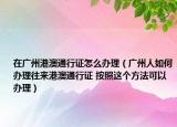 在广州港澳通行证怎么办理（广州人如何办理往来港澳通行证 按照这个方法可以办理）