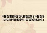 中国石油跟中国石化有啥区别（中国石油 大家知道中国石油和中国石化的区别吗）