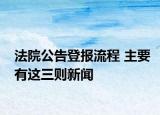法院公告登报流程 主要有这三则新闻