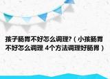 孩子肠胃不好怎么调理?（小孩肠胃不好怎么调理 4个方法调理好肠胃）