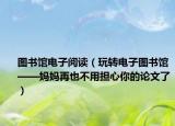 图书馆电子阅读（玩转电子图书馆——妈妈再也不用担心你的论文了）